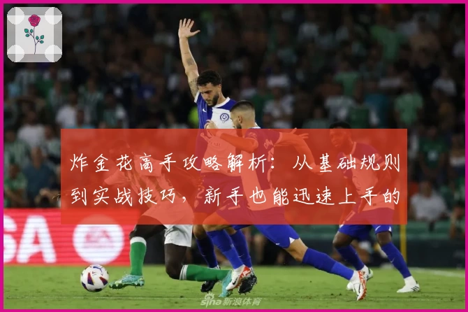 炸金花高手攻略解析：从基础规则到实战技巧，新手也能迅速上手的必备指南