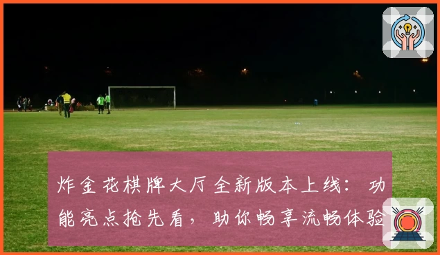 炸金花棋牌大厅全新版本上线：功能亮点抢先看，助你畅享流畅体验