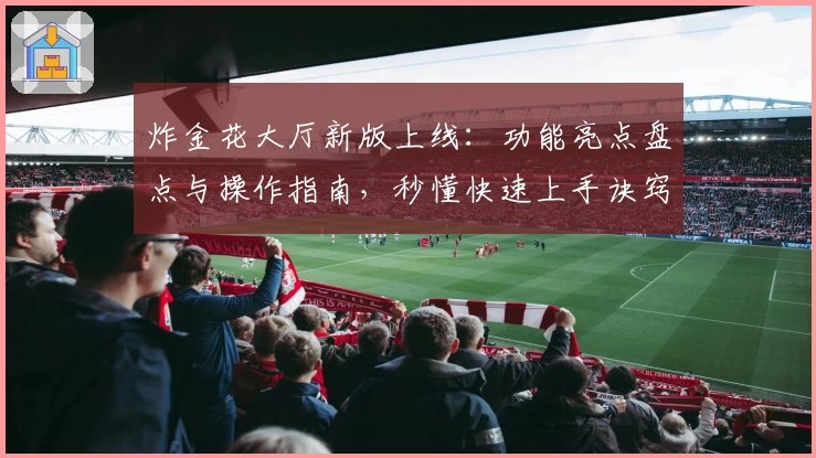 炸金花大厅新版上线：功能亮点盘点与操作指南，秒懂快速上手诀窍