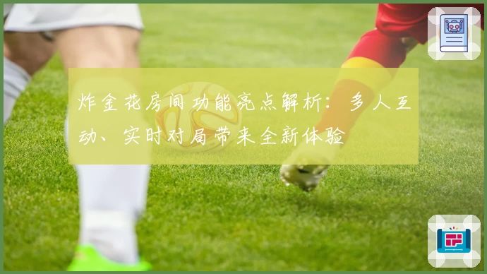 炸金花房间功能亮点解析：多人互动、实时对局带来全新体验
