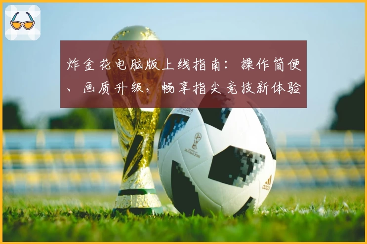 炸金花电脑版上线指南：操作简便、画质升级，畅享指尖竞技新体验