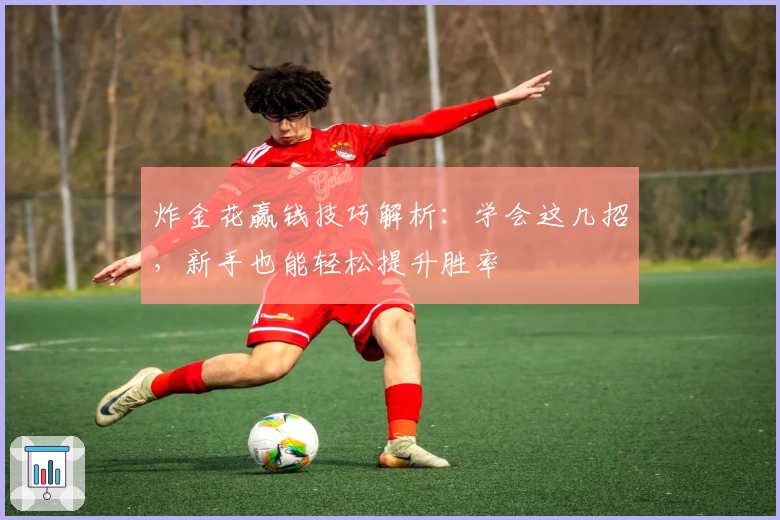 炸金花赢钱技巧解析：学会这几招，新手也能轻松提升胜率