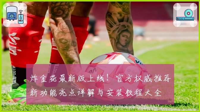 炸金花最新版上线！官方权威推荐新功能亮点详解与安装教程大全