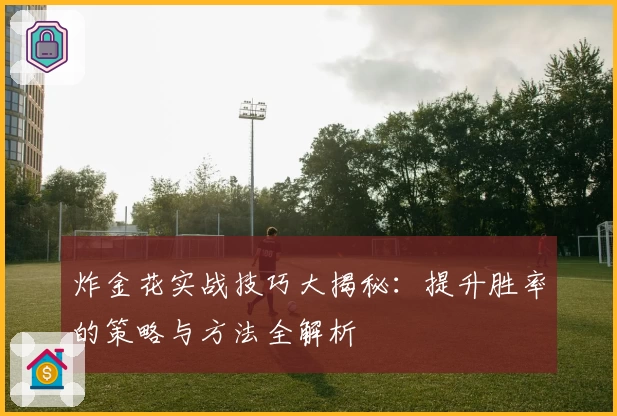 炸金花实战技巧大揭秘：提升胜率的策略与方法全解析