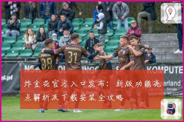 炸金花官方入口发布：新版功能亮点解析及下载安装全攻略