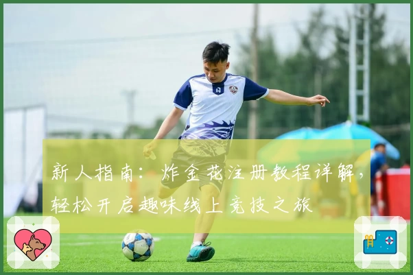 新人指南：炸金花注册教程详解，轻松开启趣味线上竞技之旅