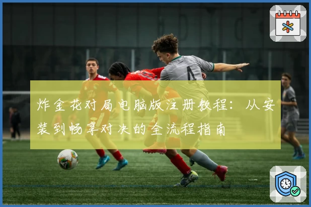 炸金花对局电脑版注册教程：从安装到畅享对决的全流程指南