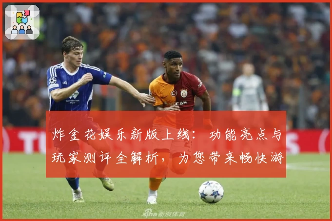 炸金花娱乐新版上线：功能亮点与玩家测评全解析，为您带来畅快游戏体验