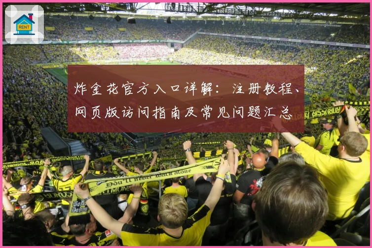 炸金花官方入口详解：注册教程、网页版访问指南及常见问题汇总
