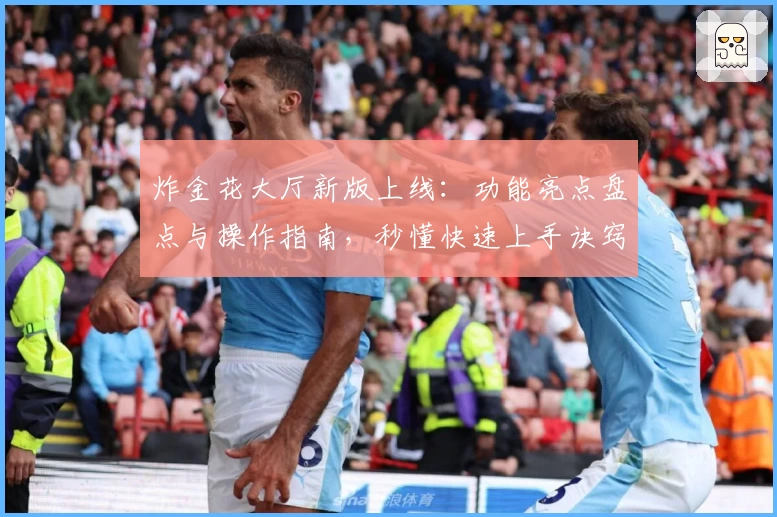 炸金花大厅新版上线：功能亮点盘点与操作指南，秒懂快速上手诀窍