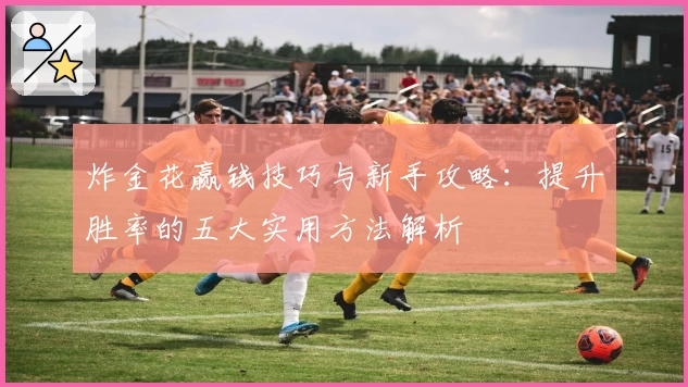 炸金花赢钱技巧与新手攻略:提升胜率的五大实用方法解析