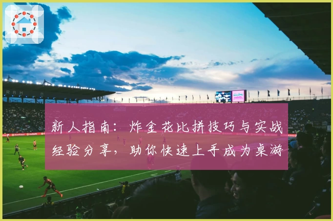 新人指南:炸金花比拼技巧与实战经验分享,助你快速上手成为桌游达人