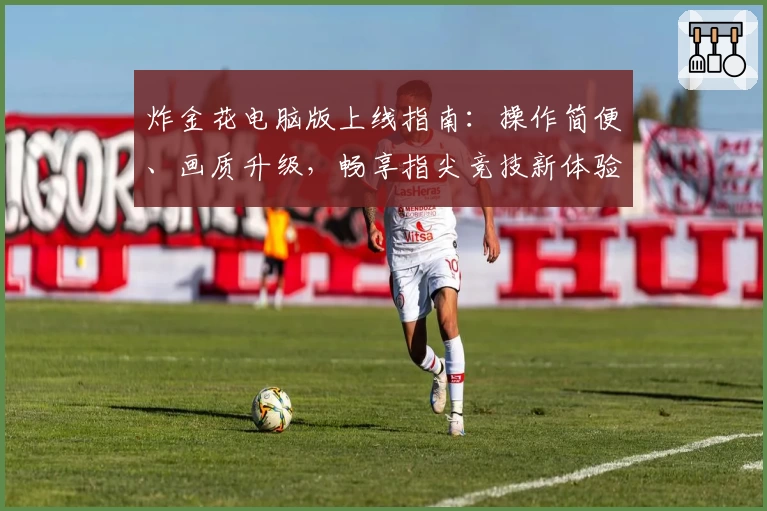 炸金花电脑版上线指南：操作简便、画质升级，畅享指尖竞技新体验