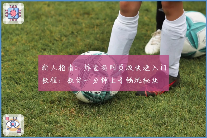 新人指南：炸金花网页版快速入门教程，教你一分钟上手畅玩秘诀