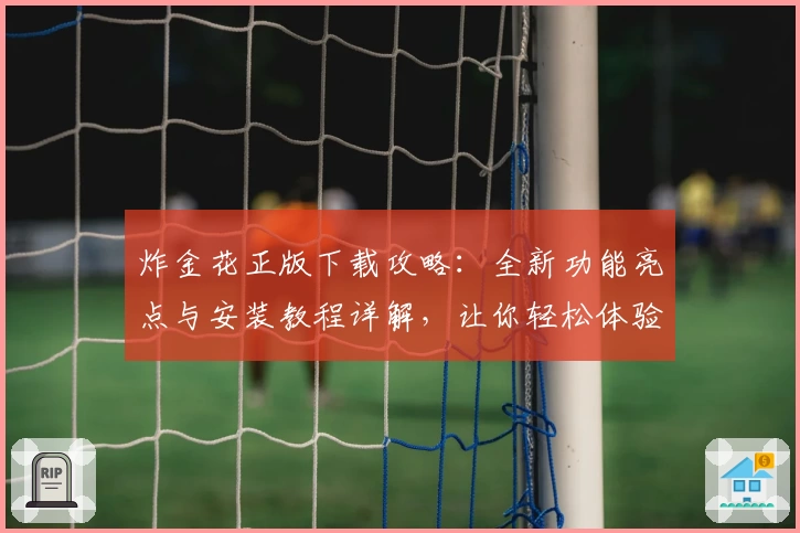 炸金花正版下载攻略：全新功能亮点与安装教程详解，让你轻松体验真实牌局乐趣