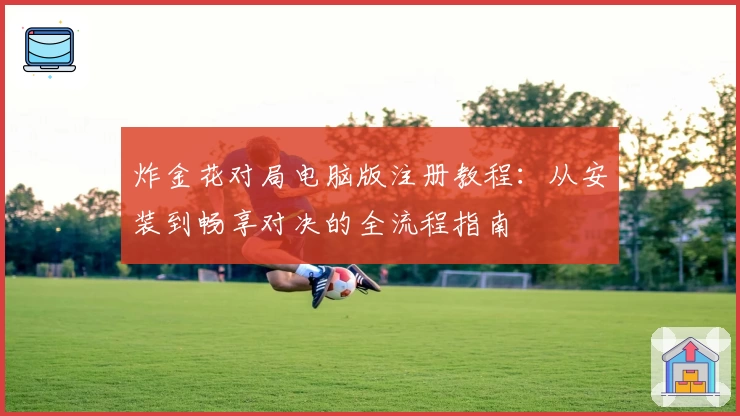炸金花对局电脑版注册教程：从安装到畅享对决的全流程指南