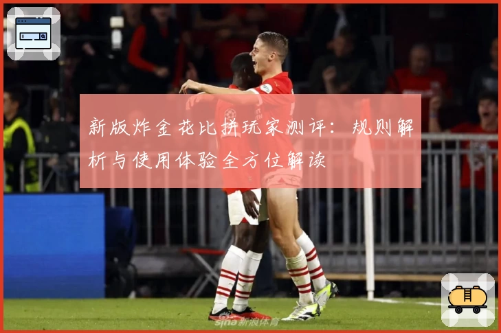 新版炸金花比拼玩家测评：规则解析与使用体验全方位解读
