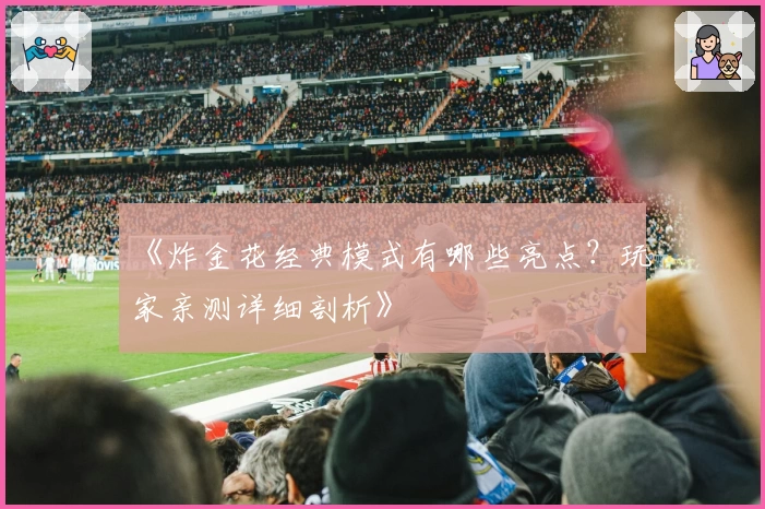 《炸金花经典模式有哪些亮点？玩家亲测详细剖析》