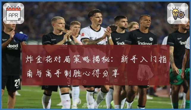 炸金花对局策略揭秘：新手入门指南与高手制胜心得分享